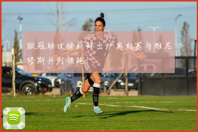 欧冠助攻榜新鲜出炉奥利塞与维尼修斯并列领跑