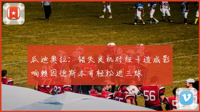 瓜迪奥拉：错失良机对纽卡造成影响赖因德斯本可轻松进三球