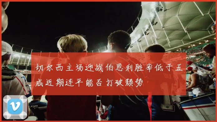 切尔西主场迎战伯恩利胜率低于五成近期连平能否打破颓势