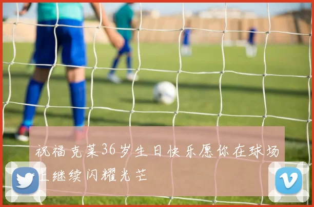 祝福克莱36岁生日快乐愿你在球场上继续闪耀光芒