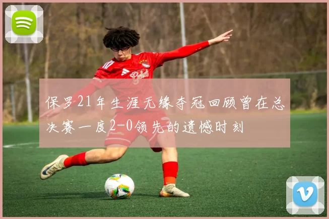保罗21年生涯无缘夺冠回顾曾在总决赛一度2-0领先的遗憾时刻