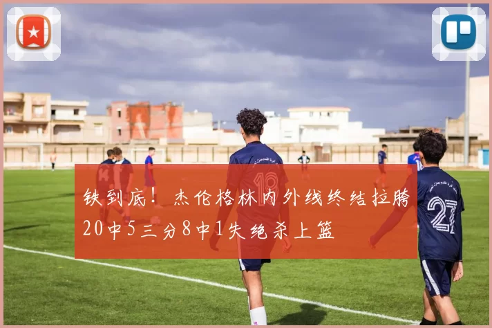 铁到底！杰伦格林内外线终结拉胯20中5三分8中1失绝杀上篮