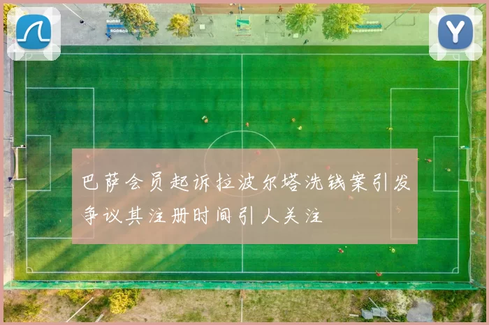 巴萨会员起诉拉波尔塔洗钱案引发争议其注册时间引人关注