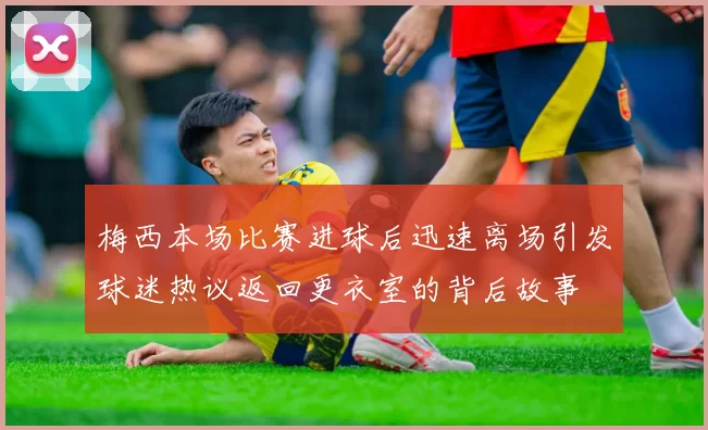 梅西本场比赛进球后迅速离场引发球迷热议返回更衣室的背后故事