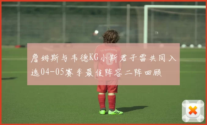 詹姆斯与韦德KG小斯君子雷共同入选04-05赛季最佳阵容二阵回顾