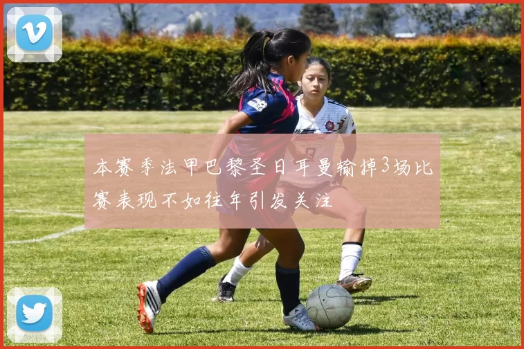 本赛季法甲巴黎圣日耳曼输掉3场比赛表现不如往年引发关注