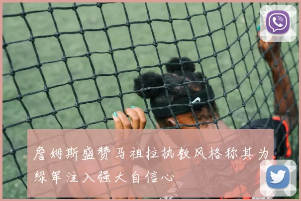 詹姆斯盛赞马祖拉执教风格称其为绿军注入强大自信心