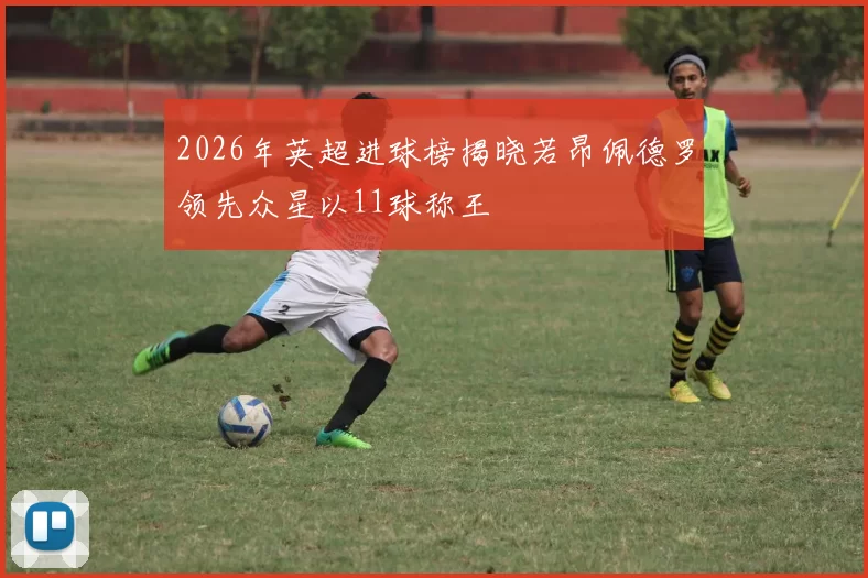 2026年英超进球榜揭晓若昂佩德罗领先众星以11球称王