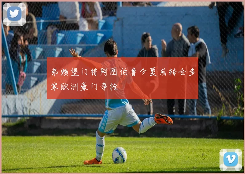 弗赖堡门将阿图伯鲁今夏或转会多家欧洲豪门争抢