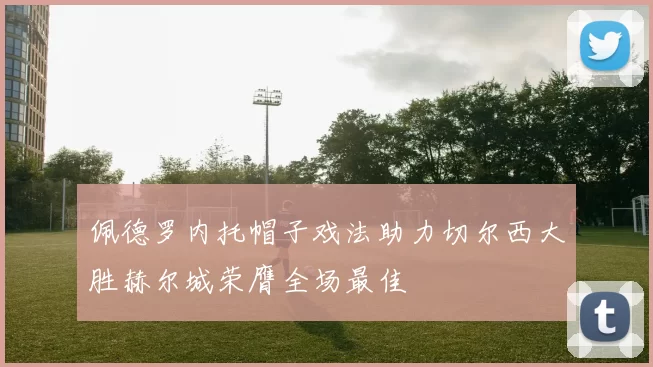 佩德罗内托帽子戏法助力切尔西大胜赫尔城荣膺全场最佳