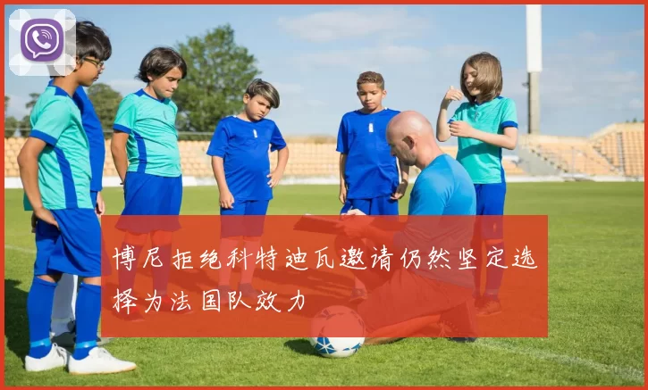 博尼拒绝科特迪瓦邀请仍然坚定选择为法国队效力