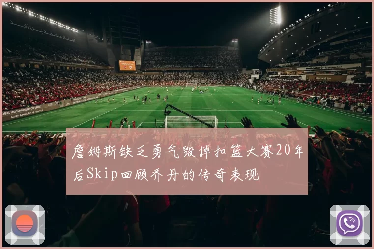 詹姆斯缺乏勇气毁掉扣篮大赛20年后Skip回顾乔丹的传奇表现