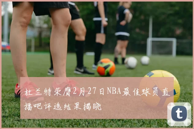 杜兰特荣膺2月27日NBA最佳球员直播吧评选结果揭晓