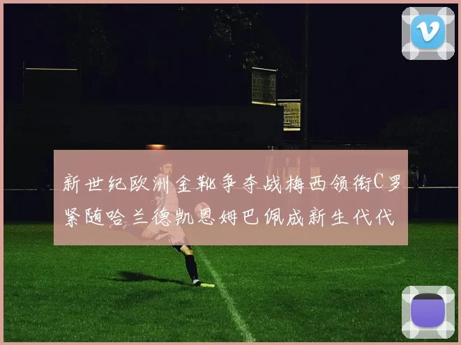 新世纪欧洲金靴争夺战梅西领衔C罗紧随哈兰德凯恩姆巴佩成新生代代表