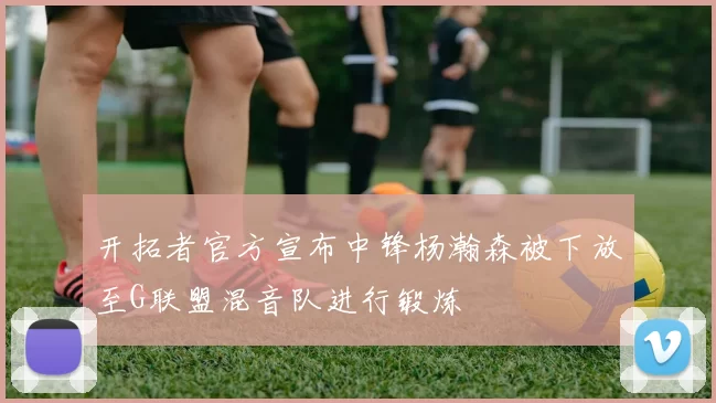 开拓者官方宣布中锋杨瀚森被下放至G联盟混音队进行锻炼