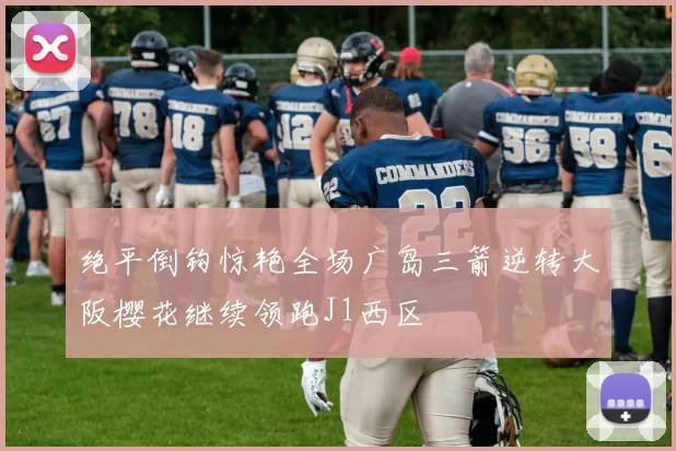 绝平倒钩惊艳全场广岛三箭逆转大阪樱花继续领跑J1西区