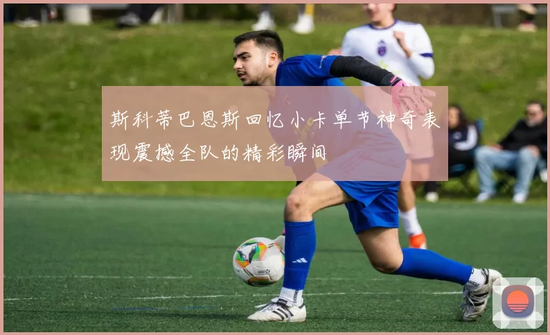 斯科蒂巴恩斯回忆小卡单节神奇表现震撼全队的精彩瞬间