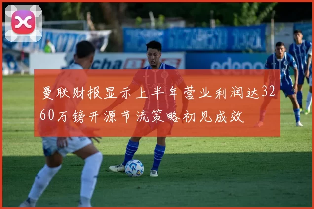 曼联财报显示上半年营业利润达3260万镑开源节流策略初见成效