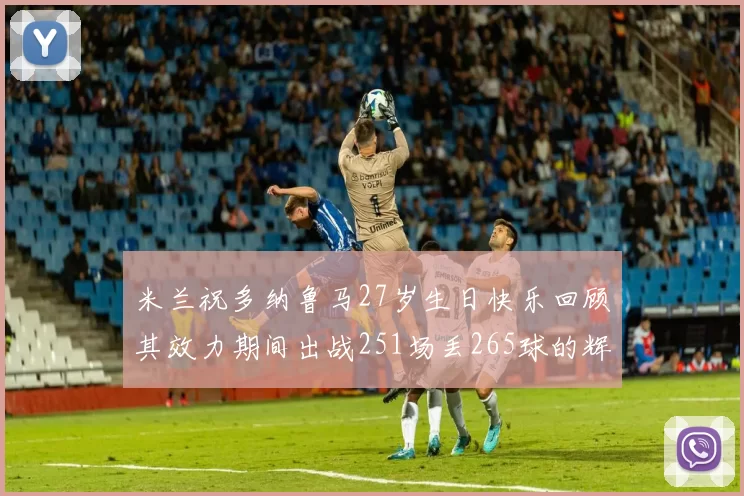 米兰祝多纳鲁马27岁生日快乐回顾其效力期间出战251场丢265球的辉煌历程