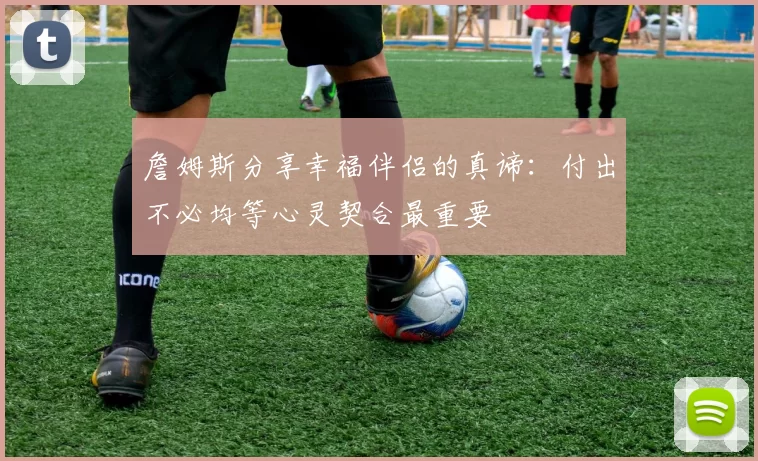詹姆斯分享幸福伴侣的真谛：付出不必均等心灵契合最重要