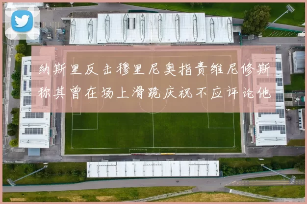 纳斯里反击穆里尼奥指责维尼修斯称其曾在场上滑跪庆祝不应评论他人