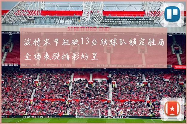 波特末节狂砍13分助球队锁定胜局全场表现精彩纷呈
