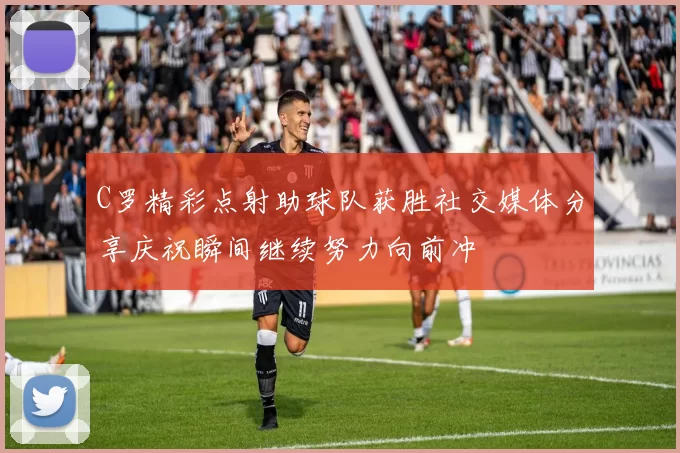 C罗精彩点射助球队获胜社交媒体分享庆祝瞬间继续努力向前冲