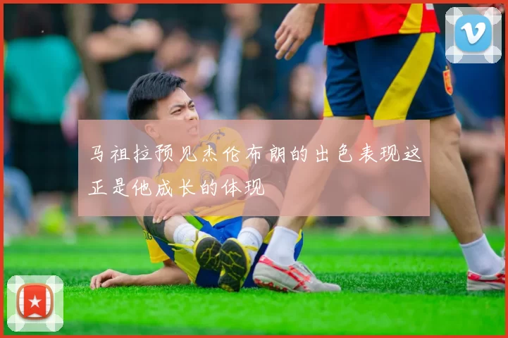 马祖拉预见杰伦布朗的出色表现这正是他成长的体现