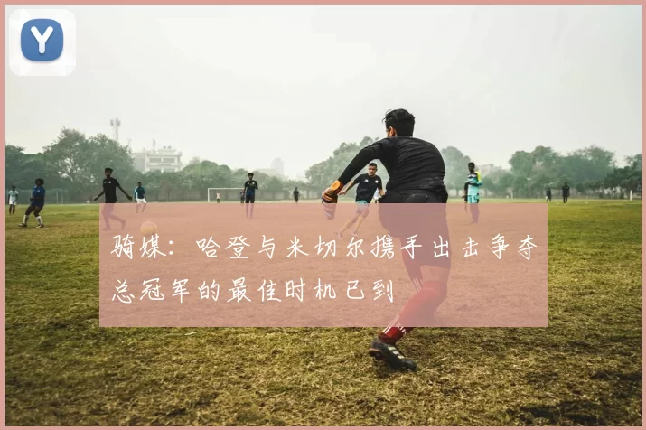 骑媒：哈登与米切尔携手出击争夺总冠军的最佳时机已到