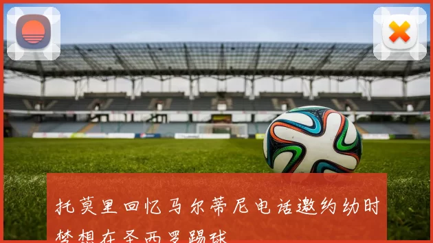 托莫里回忆马尔蒂尼电话邀约幼时梦想在圣西罗踢球